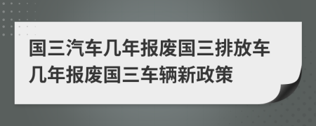 國(guó)三汽車幾年報(bào)廢國(guó)三排放車幾年報(bào)廢國(guó)三車輛新政策