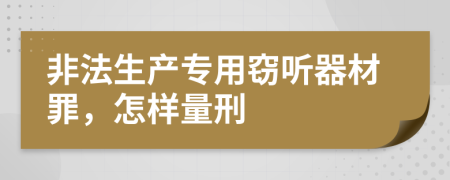 非法生產(chǎn)專用竊聽(tīng)器材罪，怎樣量刑