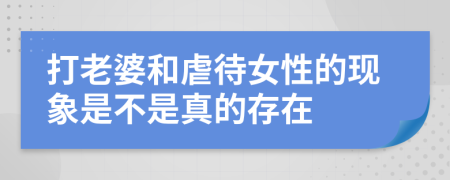 打老婆和虐待女性的現(xiàn)象是不是真的存在
