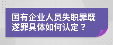 國有企業(yè)人員失職罪既遂罪具體如何認定？
