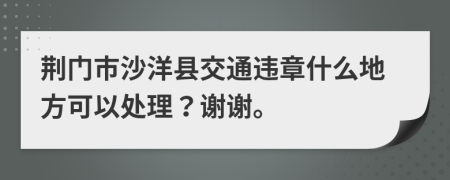 荊門市沙洋縣交通違章什么地方可以處理？謝謝。