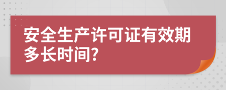 安全生產(chǎn)許可證有效期多長時(shí)間?