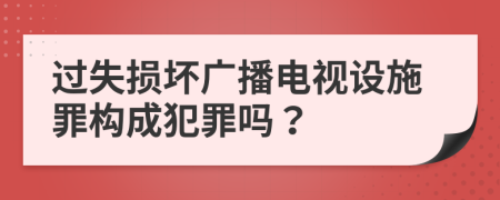 過失損壞廣播電視設(shè)施罪構(gòu)成犯罪嗎？