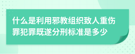 什么是利用邪教組織致人重傷罪犯罪既遂分刑標(biāo)準(zhǔn)是多少