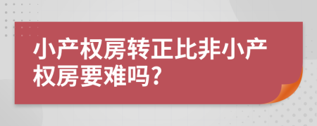 小產(chǎn)權(quán)房轉(zhuǎn)正比非小產(chǎn)權(quán)房要難嗎?