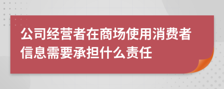 公司經(jīng)營者在商場使用消費者信息需要承擔(dān)什么責(zé)任