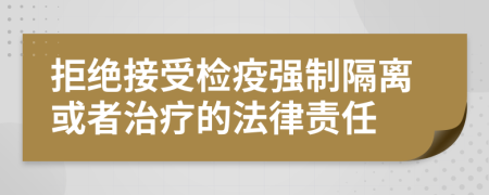 拒絕接受檢疫強(qiáng)制隔離或者治療的法律責(zé)任