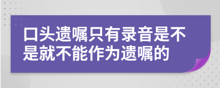 口頭遺囑只有錄音是不是就不能作為遺囑的
