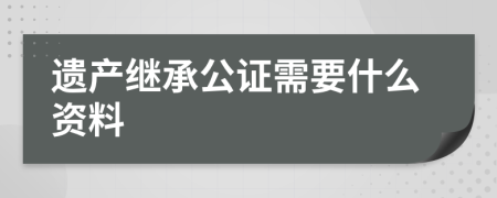 遺產(chǎn)繼承公證需要什么資料