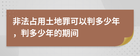 非法占用土地罪可以判多少年，判多少年的期间