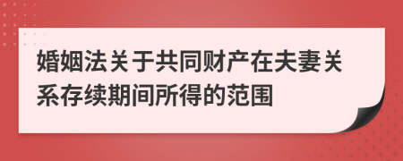 婚姻法關于共同財產(chǎn)在夫妻關系存續(xù)期間所得的范圍