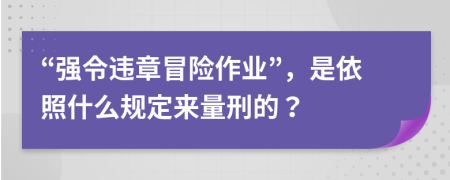 “強(qiáng)令違章冒險(xiǎn)作業(yè)”，是依照什么規(guī)定來量刑的？
