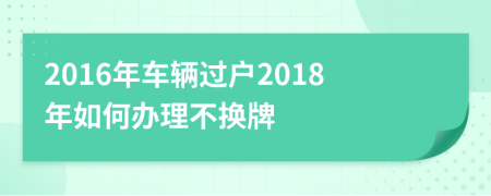 2016年車輛過戶2018年如何辦理不換牌
