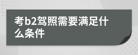 考b2駕照需要滿足什么條件