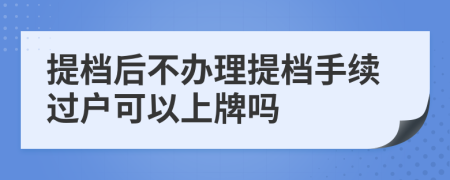 提檔后不辦理提檔手續(xù)過戶可以上牌嗎