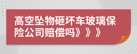 高空墜物砸壞車玻璃保險(xiǎn)公司賠償嗎》》》