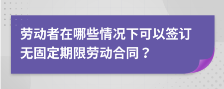 勞動者在哪些情況下可以簽訂無固定期限勞動合同？