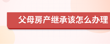 父母房產(chǎn)繼承該怎么辦理