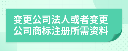 變更公司法人或者變更公司商標(biāo)注冊所需資料