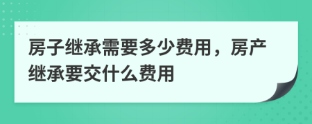 房子繼承需要多少費(fèi)用，房產(chǎn)繼承要交什么費(fèi)用