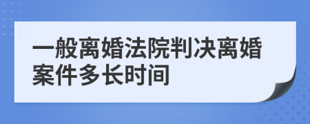 一般離婚法院判決離婚案件多長時(shí)間