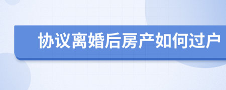 協(xié)議離婚后房產(chǎn)如何過戶