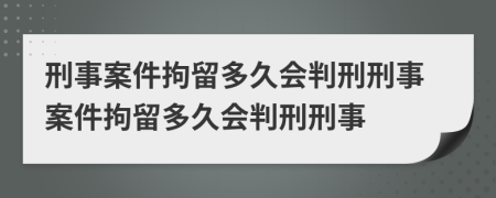 刑事案件拘留多久會(huì)判刑刑事案件拘留多久會(huì)判刑刑事