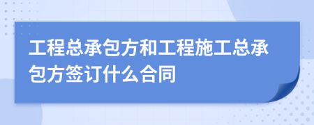 工程總承包方和工程施工總承包方簽訂什么合同