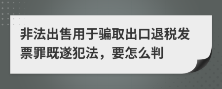 非法出售用于騙取出口退稅發(fā)票罪既遂犯法，要怎么判