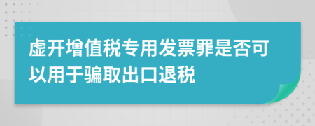 虛開增值稅專用發(fā)票罪是否可以用于騙取出口退稅