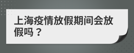 上海疫情放假期間會(huì)放假嗎？