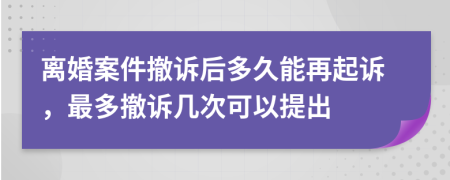 離婚案件撤訴后多久能再起訴，最多撤訴幾次可以提出