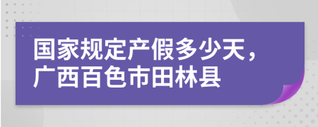 國家規(guī)定產(chǎn)假多少天，廣西百色市田林縣