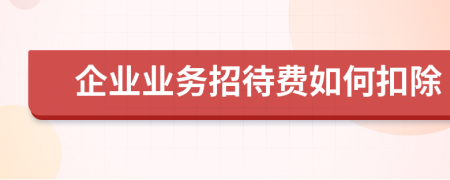 企業(yè)業(yè)務(wù)招待費(fèi)如何扣除