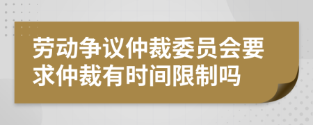勞動爭議仲裁委員會要求仲裁有時間限制嗎