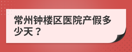 常州鐘樓區(qū)醫(yī)院產(chǎn)假多少天？