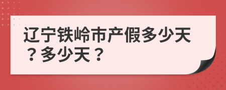 遼寧鐵嶺市產(chǎn)假多少天？多少天？