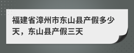 福建省漳州市東山縣產(chǎn)假多少天，東山縣產(chǎn)假三天