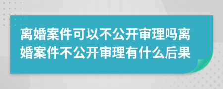 離婚案件可以不公開(kāi)審理嗎離婚案件不公開(kāi)審理有什么后果