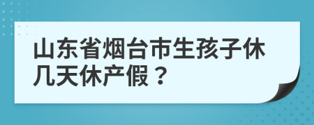 山東省煙臺市生孩子休幾天休產假？