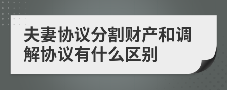 夫妻協(xié)議分割財(cái)產(chǎn)和調(diào)解協(xié)議有什么區(qū)別