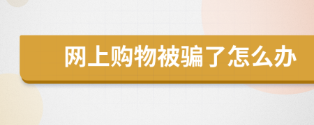 網(wǎng)上購(gòu)物被騙了怎么辦