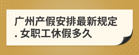 廣州產(chǎn)假安排最新規(guī)定. 女職工休假多久