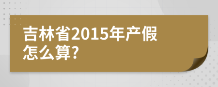 吉林省2015年產假怎么算?