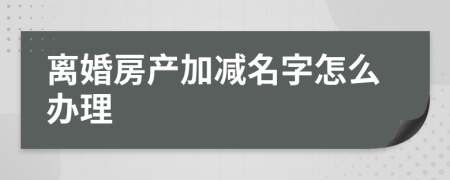 離婚房產(chǎn)加減名字怎么辦理