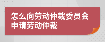 怎么向勞動(dòng)仲裁委員會(huì)申請(qǐng)勞動(dòng)仲裁