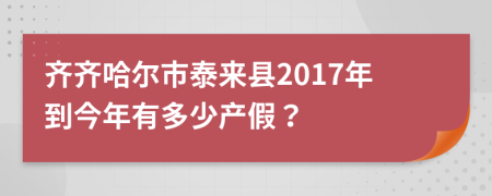 齊齊哈爾市泰來縣2017年到今年有多少產(chǎn)假？