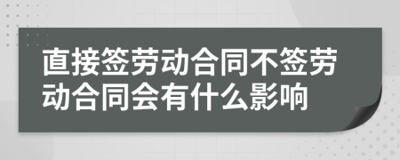 直接簽勞動合同不簽勞動合同會有什么影響
