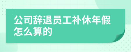 公司辭退員工補休年假怎么算的
