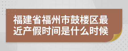 福建省福州市鼓樓區(qū)最近產(chǎn)假時間是什么時候